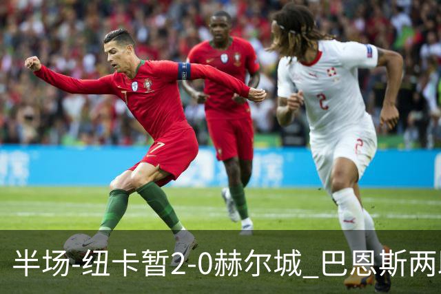 半场-纽卡暂2-0赫尔城 巴恩斯两助攻威洛克闪击霍尔破门维萨失点