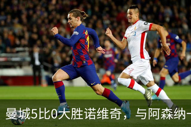 曼城5比0大胜诺维奇，与阿森纳一起展示雄厚实力